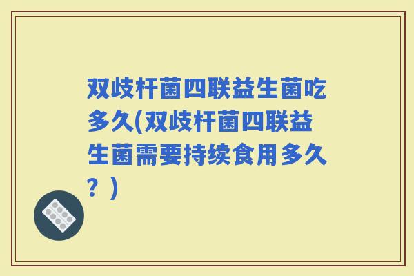 双歧杆菌四联益生菌吃多久(双歧杆菌四联益生菌需要持续食用多久？)