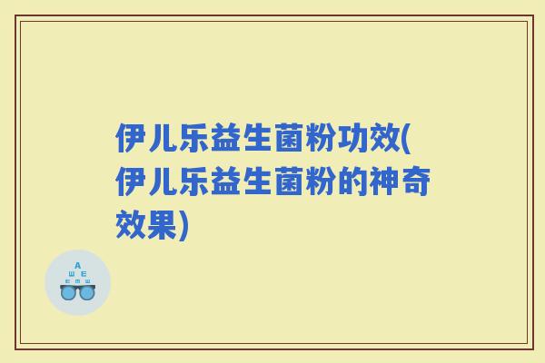 伊儿乐益生菌粉功效(伊儿乐益生菌粉的神奇效果) 伊儿乐益生菌粉功效(伊儿乐益生菌粉的神奇效果)