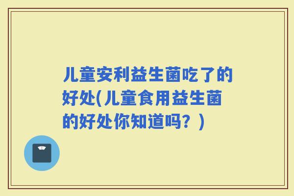 儿童安利益生菌吃了的好处(儿童食用益生菌的好处你知道吗?) 儿童安利益生菌吃了的好处(儿童食用益生菌的好处你知道吗?)