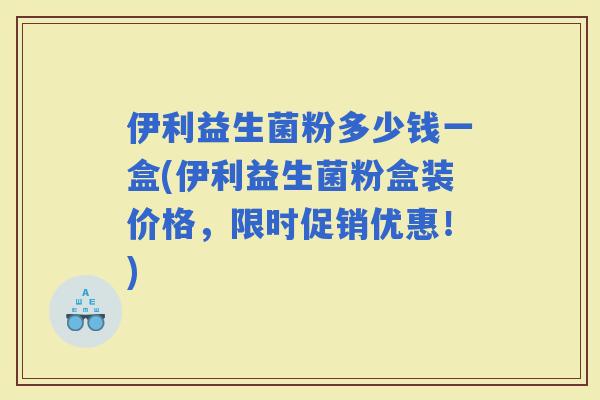 伊利益生菌粉多少钱一盒(伊利益生菌粉盒装价格，限时促销优惠！)