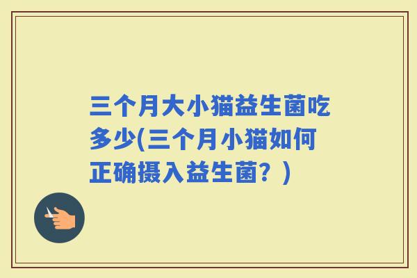 三个月大小猫益生菌吃多少(三个月小猫如何正确摄入益生菌？)