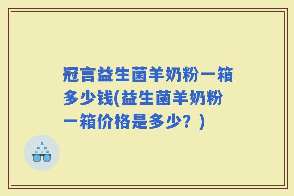 冠言益生菌羊奶粉一箱多少钱(益生菌羊奶粉一箱价格是多少？)