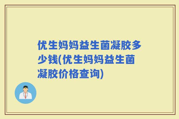 优生妈妈益生菌凝胶多少钱(优生妈妈益生菌凝胶价格查询)