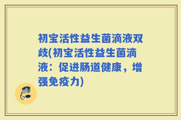 初宝活性益生菌滴液双歧(初宝活性益生菌滴液:促进肠道健康,增强力) 初宝活性益生菌滴液双歧(初宝活性益生菌滴液:促进肠道健康,增强力)
