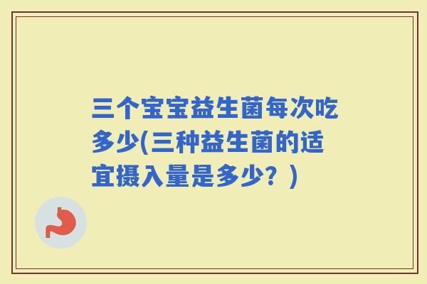 三个宝宝益生菌每次吃多少(三种益生菌的适宜摄入量是多少？)