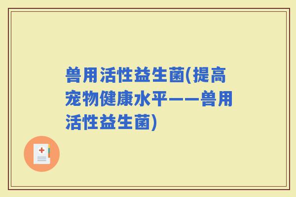 兽用活性益生菌(提高宠物健康水平——兽用活性益生菌)