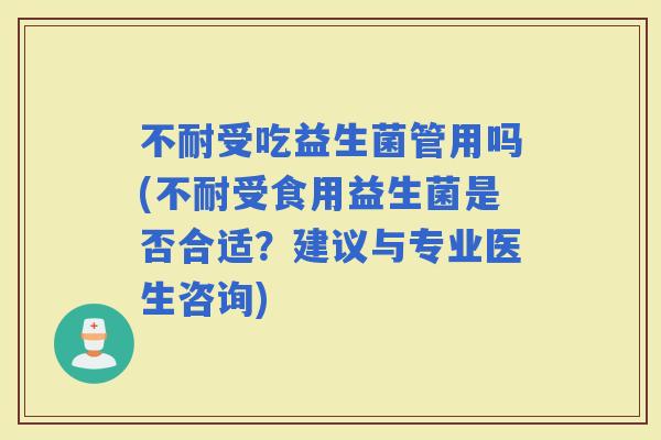不耐受吃益生菌管用吗(不耐受食用益生菌是否合适？建议与专业医生咨询)