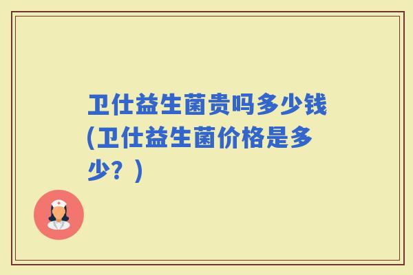 卫仕益生菌贵吗多少钱(卫仕益生菌价格是多少?) 卫仕益生菌贵吗多少钱(卫仕益生菌价格是多少?)
