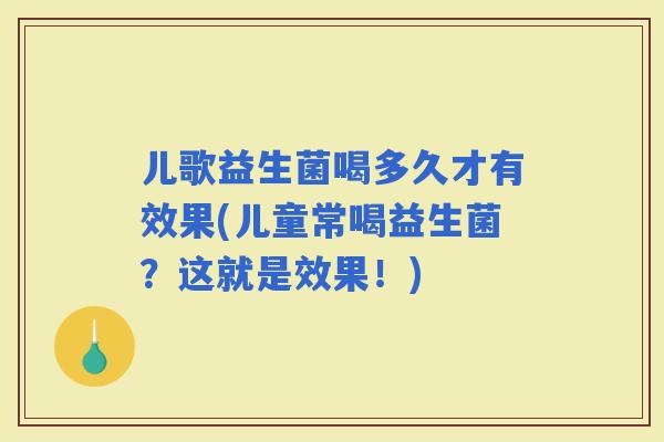 儿歌益生菌喝多久才有效果(儿童常喝益生菌？这就是效果！)