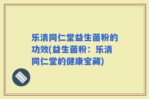 乐清同仁堂益生菌粉的功效(益生菌粉:乐清同仁堂的健康宝藏) 乐清同仁堂益生菌粉的功效(益生菌粉:乐清同仁堂的健康宝藏)