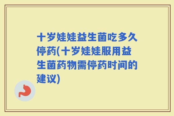 十岁娃娃益生菌吃多久停药(十岁娃娃服用益生菌需停药时间的建议)