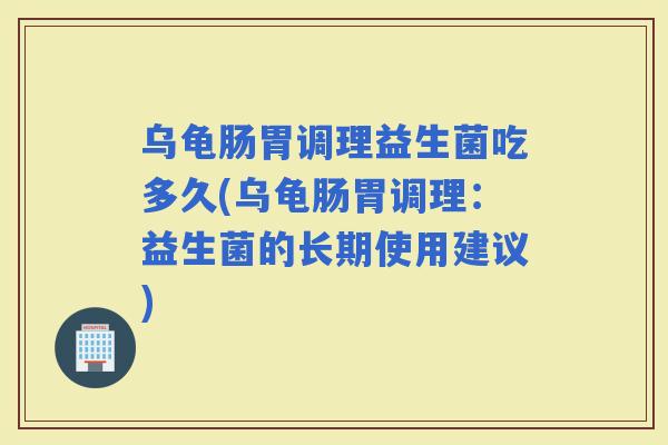 乌龟肠胃调理益生菌吃多久(乌龟肠胃调理：益生菌的长期使用建议)