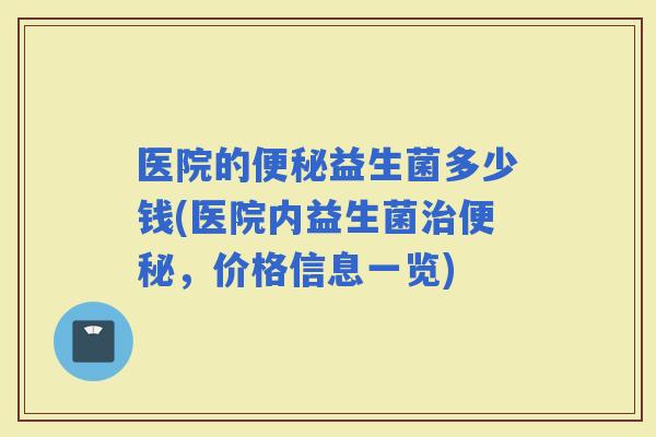 医院的益生菌多少钱(医院内益生菌,价格信息一览) 医院的益生菌多少钱(医院内益生菌,价格信息一览)