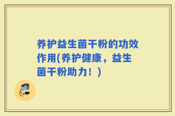 养护益生菌干粉的功效作用(养护健康，益生菌干粉助力！)