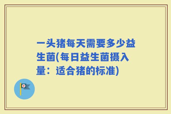 一头猪每天需要多少益生菌(每日益生菌摄入量：适合猪的标准)