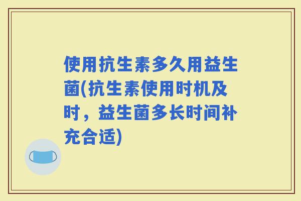 使用抗生素多久用益生菌(抗生素使用时机及时，益生菌多长时间补充合适)