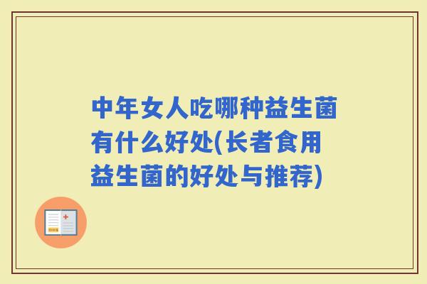 中年女人吃哪种益生菌有什么好处(长者食用益生菌的好处与推荐) 中年女人吃哪种益生菌有什么好处(长者食用益生菌的好处与推荐)
