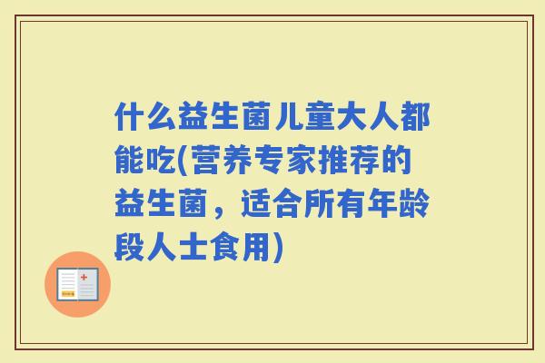 什么益生菌儿童大人都能吃(营养专家推荐的益生菌，适合所有年龄段人士食用)