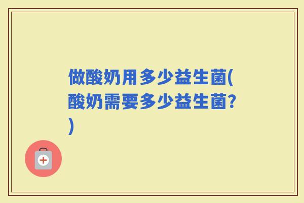 做酸奶用多少益生菌(酸奶需要多少益生菌？)