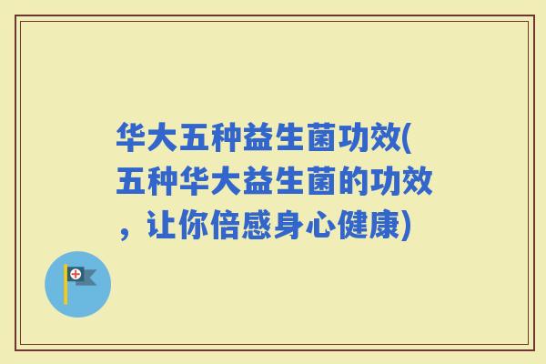 华大五种益生菌功效(五种华大益生菌的功效，让你倍感身心健康)