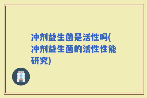 冲剂益生菌是活性吗(冲剂益生菌的活性性能研究)