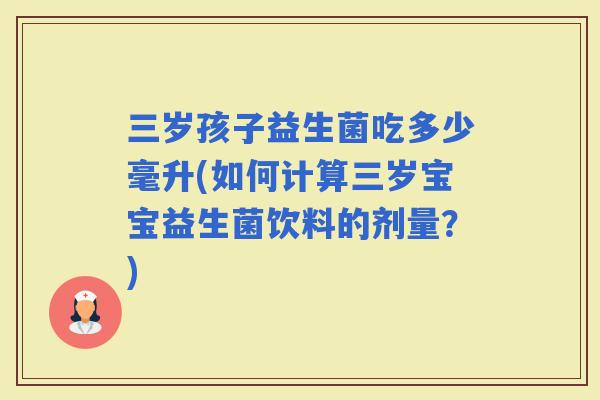三岁孩子益生菌吃多少毫升(如何计算三岁宝宝益生菌饮料的剂量?) 三岁孩子益生菌吃多少毫升(如何计算三岁宝宝益生菌饮料的剂量?)