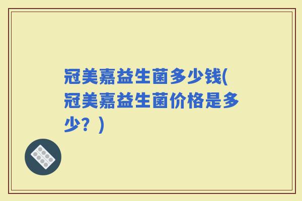 冠美嘉益生菌多少钱(冠美嘉益生菌价格是多少？)