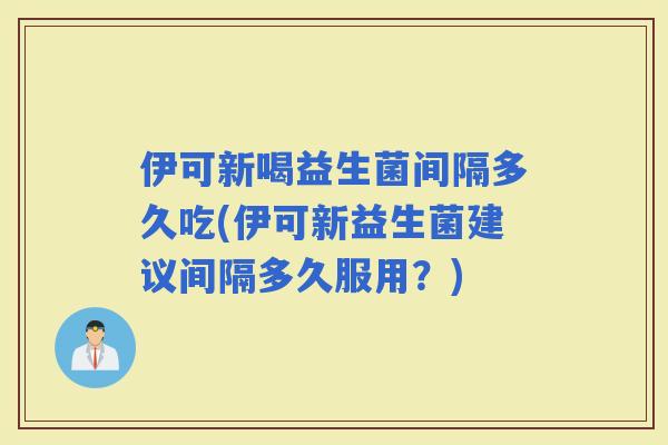 伊可新喝益生菌间隔多久吃(伊可新益生菌建议间隔多久服用？)