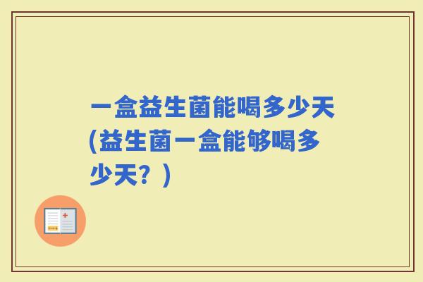 一盒益生菌能喝多少天(益生菌一盒能够喝多少天？)