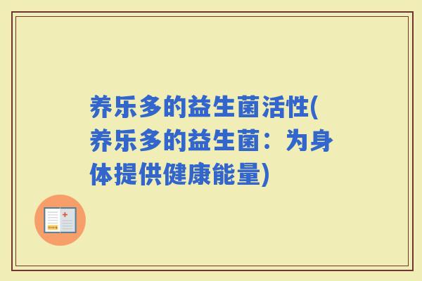 养乐多的益生菌活性(养乐多的益生菌:为身体提供健康能量) 养乐多的益生菌活性(养乐多的益生菌:为身体提供健康能量)