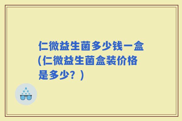 仁微益生菌多少钱一盒(仁微益生菌盒装价格是多少？)