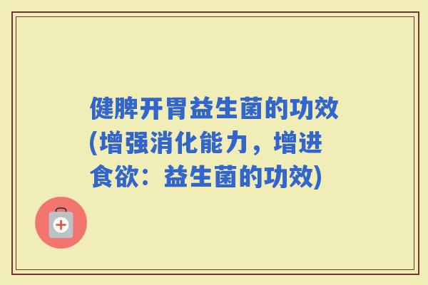 健脾开胃益生菌的功效(增强消化能力，增进：益生菌的功效)