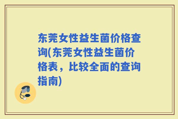 东莞女性益生菌价格查询(东莞女性益生菌价格表,比较全面的查询指南) 东莞女性益生菌价格查询(东莞女性益生菌价格表,比较全面的查询指南)