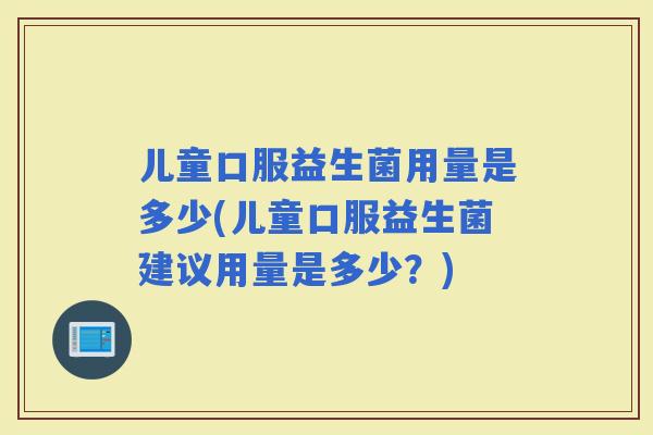 儿童口服益生菌用量是多少(儿童口服益生菌建议用量是多少?) 儿童口服益生菌用量是多少(儿童口服益生菌建议用量是多少?)