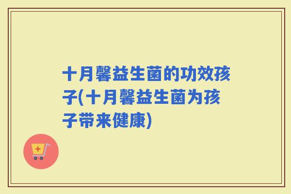 十月馨益生菌的功效孩子(十月馨益生菌为孩子带来健康)