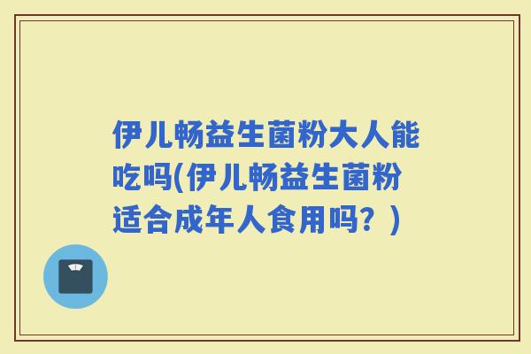 伊儿畅益生菌粉大人能吃吗(伊儿畅益生菌粉适合成年人食用吗?) 伊儿畅益生菌粉大人能吃吗(伊儿畅益生菌粉适合成年人食用吗?)