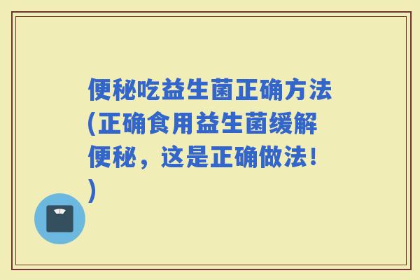 吃益生菌正确方法(正确食用益生菌缓解，这是正确做法！)