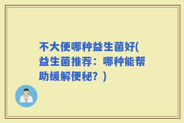 不大便哪种益生菌好(益生菌推荐：哪种能帮助缓解？)
