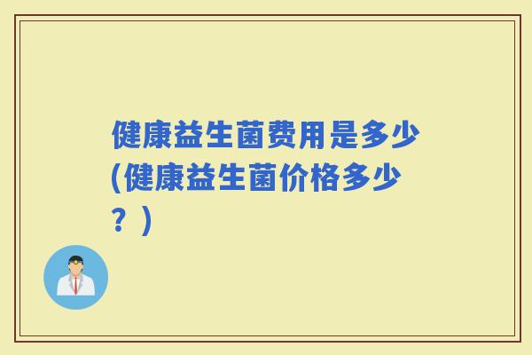 健康益生菌费用是多少(健康益生菌价格多少？)
