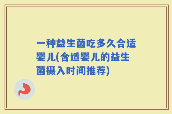 一种益生菌吃多久合适婴儿(合适婴儿的益生菌摄入时间推荐)
