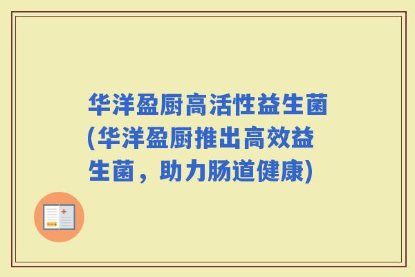 华洋盈厨高活性益生菌(华洋盈厨推出高效益生菌,助力肠道健康) 华洋盈厨高活性益生菌(华洋盈厨推出高效益生菌,助力肠道健康)