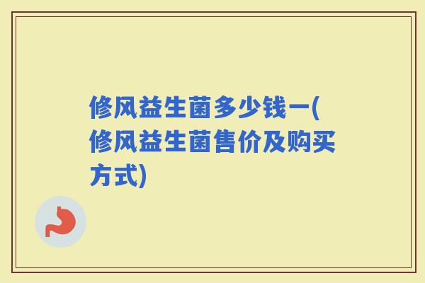 修风益生菌多少钱一(修风益生菌售价及购买方式)