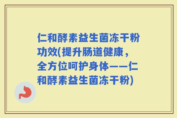仁和酵素益生菌冻干粉功效(提升肠道健康，全方位呵护身体——仁和酵素益生菌冻干粉)