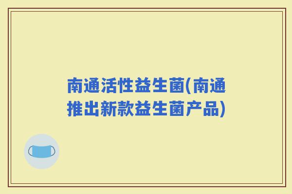 南通活性益生菌(南通推出新款益生菌产品) 南通活性益生菌(南通推出新款益生菌产品)
