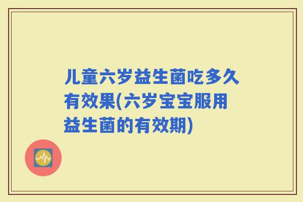 儿童六岁益生菌吃多久有效果(六岁宝宝服用益生菌的有效期)