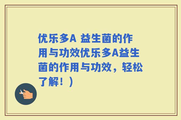 优乐多A 益生菌的作用与功效优乐多A益生菌的作用与功效,轻松了解!) 优乐多A 益生菌的作用与功效优乐多A益生菌的作用与功效,轻松了解!)