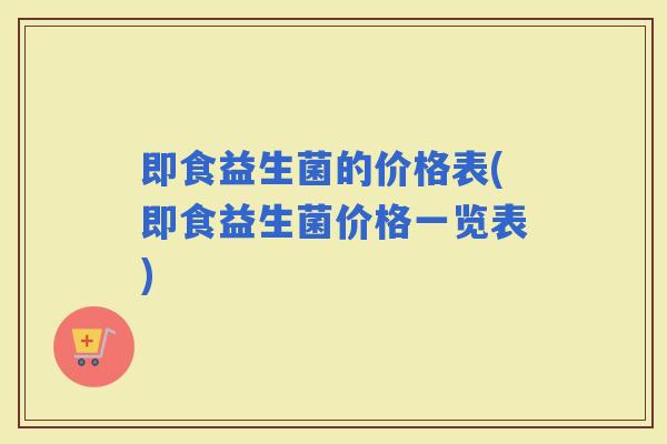 即食益生菌的价格表(即食益生菌价格一览表)
