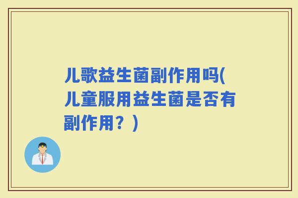儿歌益生菌副作用吗(儿童服用益生菌是否有副作用？)