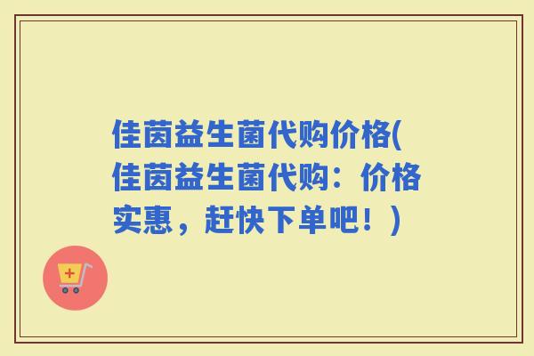 佳茵益生菌代购价格(佳茵益生菌代购：价格实惠，赶快下单吧！)