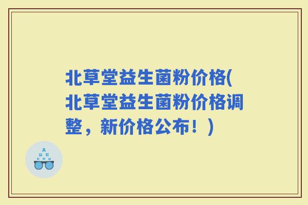 北草堂益生菌粉价格(北草堂益生菌粉价格调整,新价格公布!) 北草堂益生菌粉价格(北草堂益生菌粉价格调整,新价格公布!)